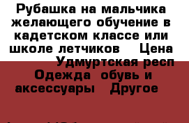 Рубашка на мальчика желающего обучение в кадетском классе или школе летчиков. › Цена ­ 1 000 - Удмуртская респ. Одежда, обувь и аксессуары » Другое   